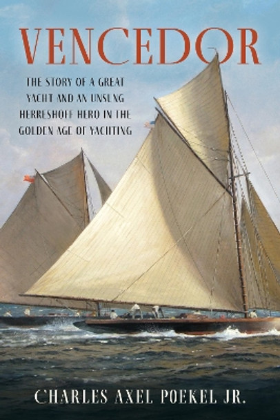 Vencedor: The Story of a Great Yacht and an Unsung Herreshoff Hero in the Golden Age of Yachting by Charles Axel Poekel, Jr. 9781493075379