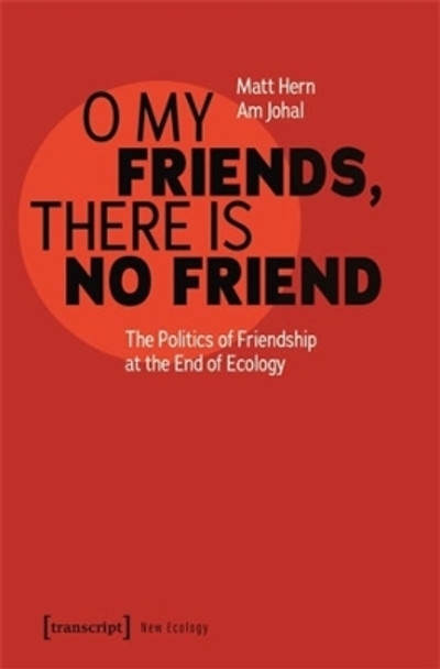 O My Friends, There Is No Friend: The Politics of Friendship at the End of Ecology by Matt Hern 9783837670264