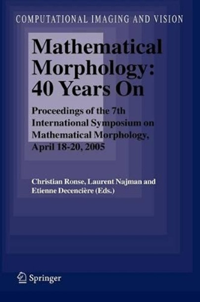 Mathematical Morphology: 40 Years On: Proceedings of the 7th International Symposium on Mathematical Morphology, April 18-20, 2005 by Christian Ronse 9789048168668