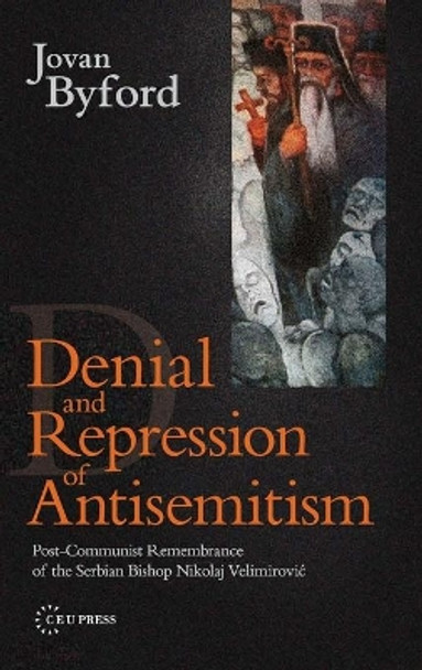 Denial and Repression of Antisemitism: Post-communist Remembrance of the Serbian Bishop Nikolaj Velimirovic by Jovan Byford 9789639776159