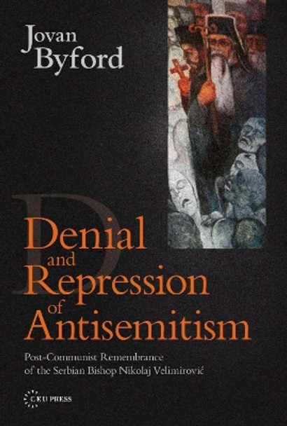 Denial and Repression of Antisemitism: Post-communist Remembrance of the Serbian Bishop Nikolaj Velimirovic by Jovan Byford 9789639776319