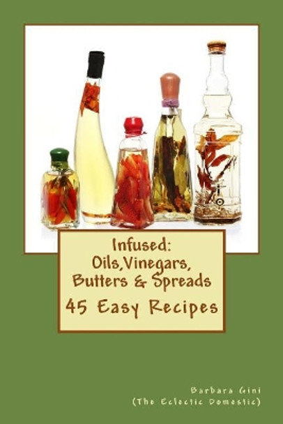 Infused: Flavored Oils, Vinegars, Butters & Spreads: 45 Easy Recipes by Barbara Gini 9781517411213