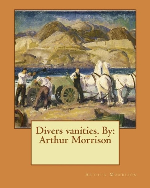 Divers Vanities. by: Arthur Morrison by Arthur Morrison 9781544670645