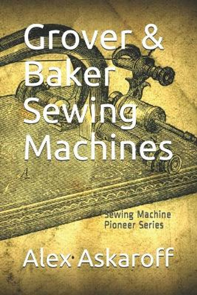 Grover & Baker Sewing Machines: Sewing Machine Pioneer Series by Alex Askaroff 9781701815094