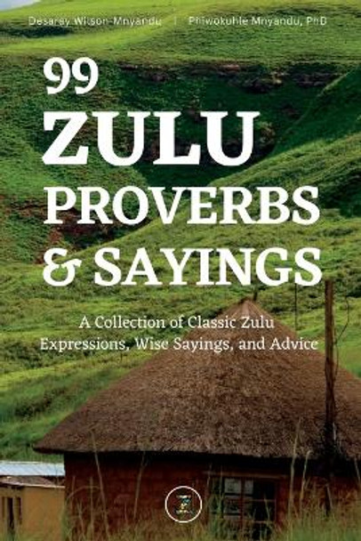 99 Zulu Proverbs and Sayings: A Collection of Classic Zulu Expressions, Wise Sayings, and Advice by Desaray Wilson-Mnyandu 9781736525265