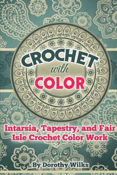 Crochet with Color: Intarsia, Tapestry, and Fair Isle Crochet Color Work by Dorothy Wilks 9781973981626