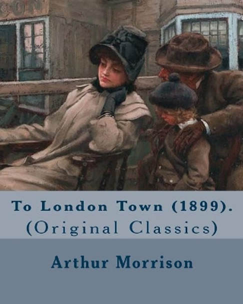 To London Town (1899). By: Arthur Morrison: (Original Classics) by Arthur Morrison 9781979405140