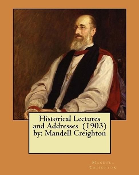 Historical Lectures and Addresses (1903) by: Mandell Creighton by Mandell Creighton 9781984972026