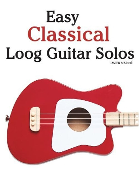 Easy Classical Loog Guitar Solos: Featuring Music of Bach, Mozart, Beethoven, Tchaikovsky and Others. in Standard Notation and Tablature. by Javier Marco 9781987792393