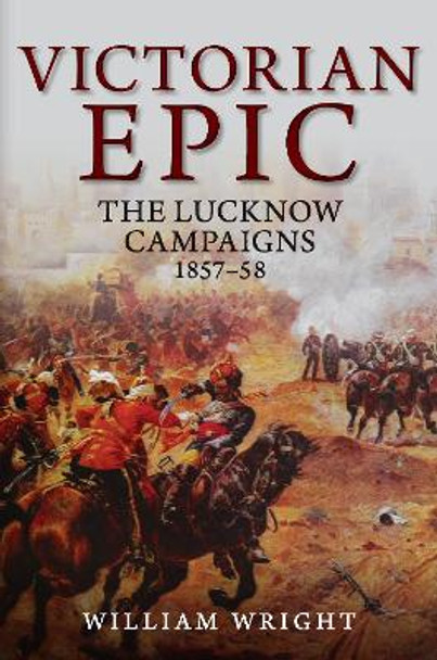 Victorian Epic: The Lucknow Campaigns 1857-58 by William Wright 9781445684697