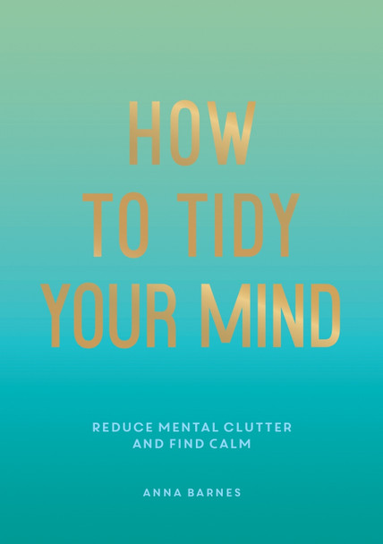 How to Tidy Your Mind: Tips and Techniques to Help You Reduce Mental Clutter and Find Calm Anna Barnes 9781800074088