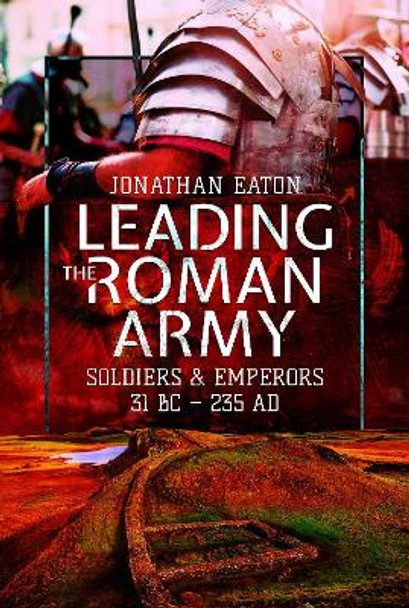 Leading the Roman Army: Soldiers and Emperors, 31 BC - 235 AD by Jonathan Mark Eaton 9781473855632