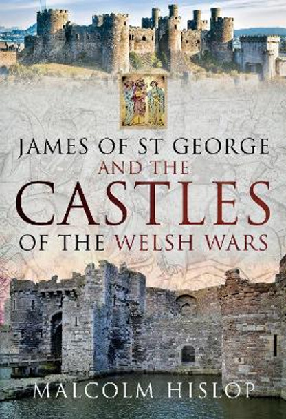 James of St George and the Castles of the Welsh Wars Malcolm Hislop 9781526741301