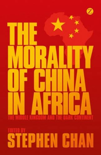 The Morality of China in Africa: The Middle Kingdom and the Dark Continent by Stephen Chan 9781780325668