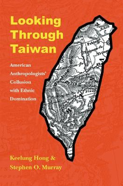 Looking through Taiwan: American Anthropologists' Collusion with Ethnic Domination by Keelung Hong 9780803220737