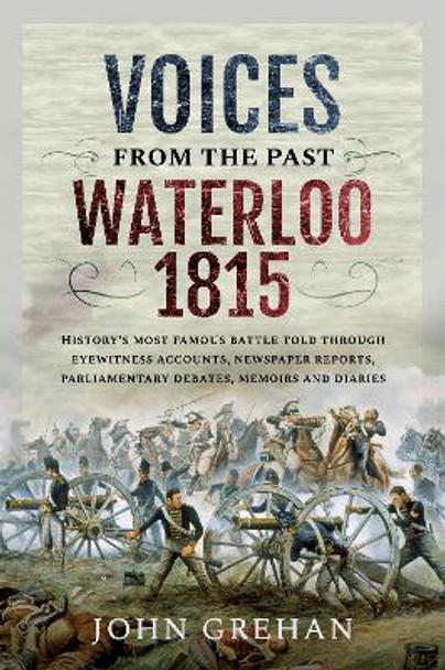 Voices from the Past: Waterloo 1815: History's most famous battle told through eyewitness accounts, newspaper reports, parliamentary debates, memoirs and diaries by Grehan, John 9781399092074