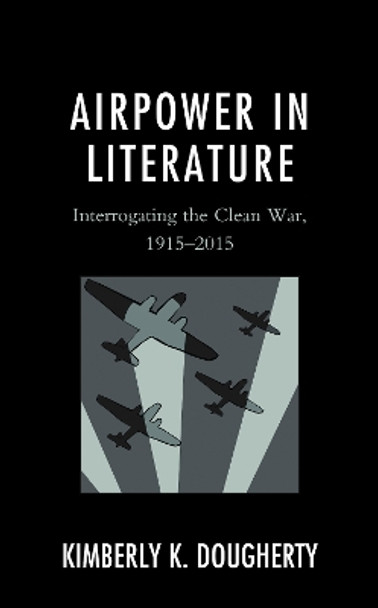 Airpower in Literature: Interrogating the Clean War, 1915-2015 by Kimberly K. Dougherty 9781793653086