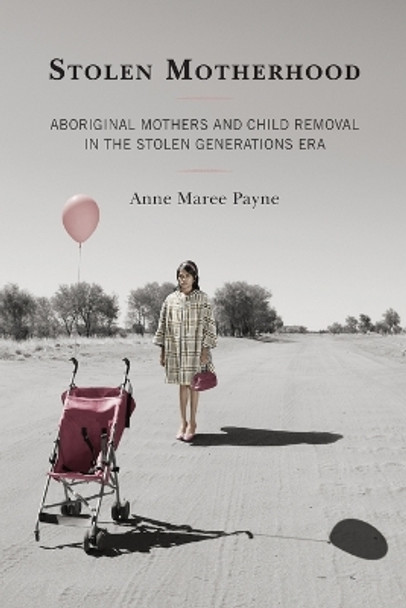 Stolen Motherhood: Aboriginal Mothers and Child Removal in the Stolen Generations Era by Anne Maree Payne 9781793618641