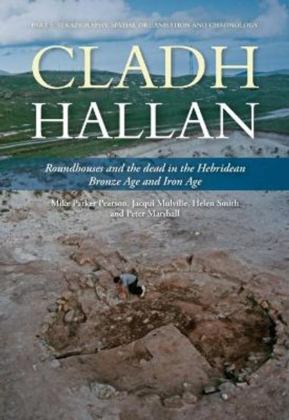 Cladh Hallan: Roundhouses and the dead in the Hebridean Bronze Age and Iron Age, Part I: stratigraghy, spatial organisation and chronology by Mike Parker Pearson 9781789256932