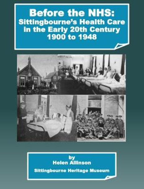 Before the NHS: Sittingbourne's Health Care in the Early 20th Century: 1900 - 1948 by Helen Allinson