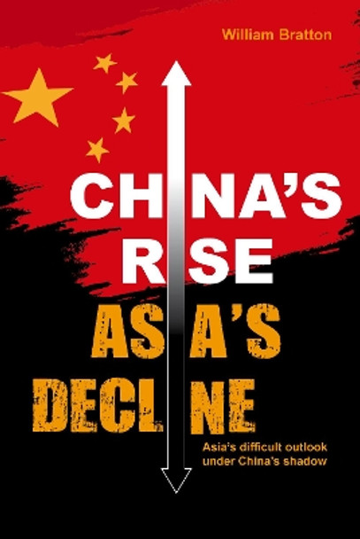 China's Rise, Asia's Decline: Asia's difficult outlook under China's shadow by William Bratton 9789814928267