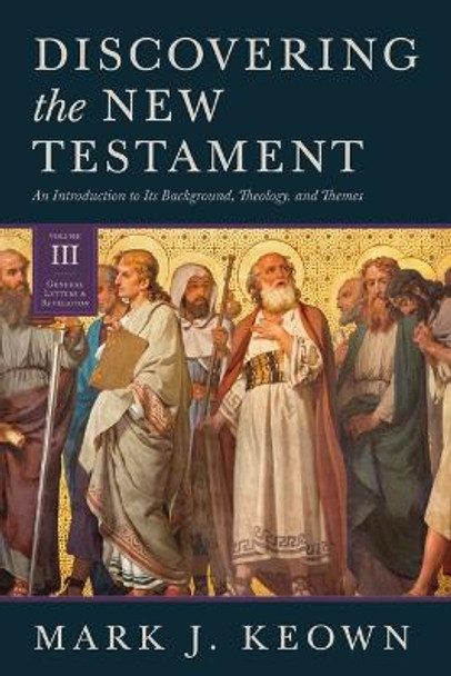 Discovering the New Testament: An Introduction to Its Background, Theology, and Themes (Volume III: General Letters and Revelation) by Mark J Keown 9781683595915