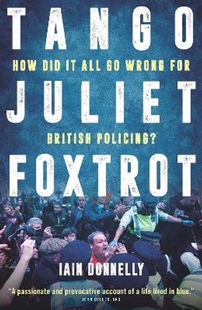 Tango, Juliet, Foxtrot: How did British policing go wrong? by Iain Donnelly 9781785907166