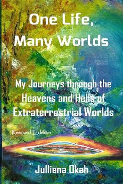 One Life, Many Worlds ( New Edition 2018, Color Version): My Journeys Through the Heavens and Hells of Extraterrestrial Worlds. by Julliena Okah 9781732524606