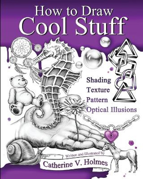 How to Draw Cool Stuff: Basic, Shading, Textures and Optical Illusions by Catherine V Holmes 9780692382516