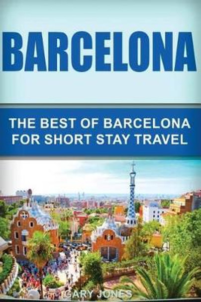 Barcelona: The Best of Barcelona for Short Stay Travel by Dr Gary Jones 9781539847243