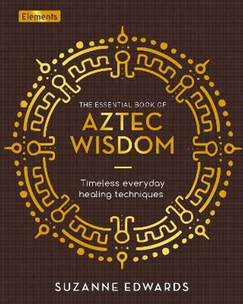 The Essential Book of Aztec Wisdom: Timeless Everyday Healing Techniques by Suzanne Edwards 9781398812949