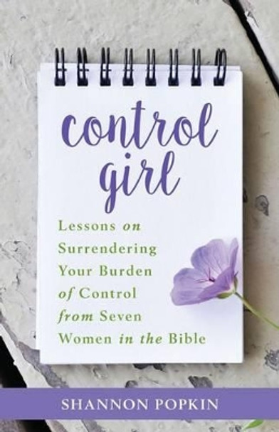 Control Girl: Lessons on Surrendering Your Burden of Control from Seven Women in the Bible by Shannon Popkin 9780825444296