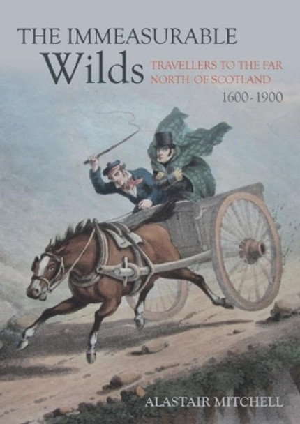 The Immeasurable Wilds: Travellers to the Far North of Scotland, 1600 - 1900 by Alastair Mitchell 9781849954921