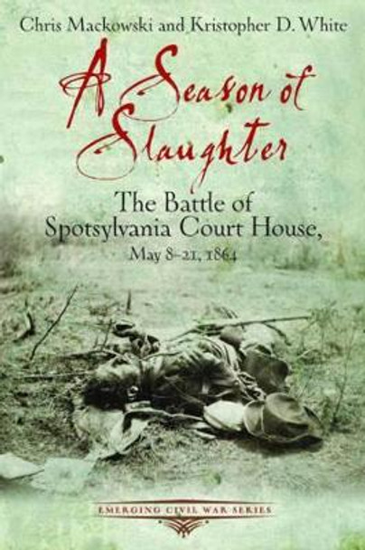 A Season of Slaughter: The Battle of Spotsylvania Court House, May 8-21, 1864 by Chris Mackowski 9781611211481