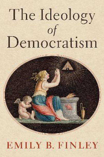 The Ideology of Democratism by Emily B. Finley 9780197642290