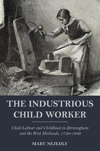 The Industrious Child Worker: Child labour and childhood in Birmingham and the West Midlands, 1750-1900 by Mary Nejedly 9781912260430