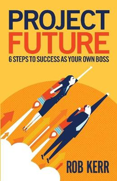 Project Future: 6 Steps to Success as Your Own Boss by Rob Kerr