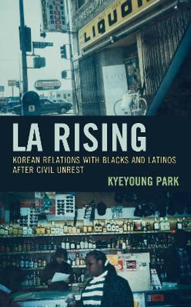 LA Rising: Korean Relations with Blacks and Latinos after Civil Unrest by Kyeyoung Park 9781498577076