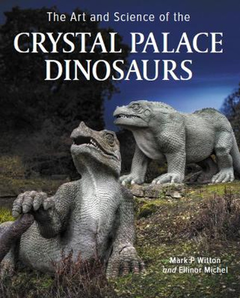 Art and Science of the Crystal Palace Dinosaurs by Mark Witton 9780719840494