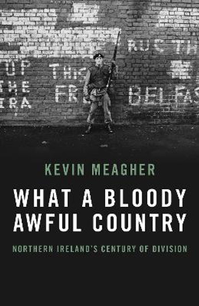 What A Bloody Awful Country: Northern Ireland's century of division by Kevin Meagher 9781785906664