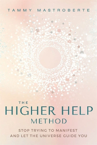 The Higher Help Method: Stop Trying to Manifest and Let the Universe Guide You by Tammy Mastroberte 9781649632104