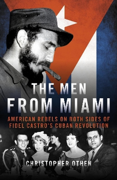 The Men from Miami: American Rebels and Patriots on Both Sides of Fidel Castro's Cuban Revolution by Christopher Othen 9781785906862