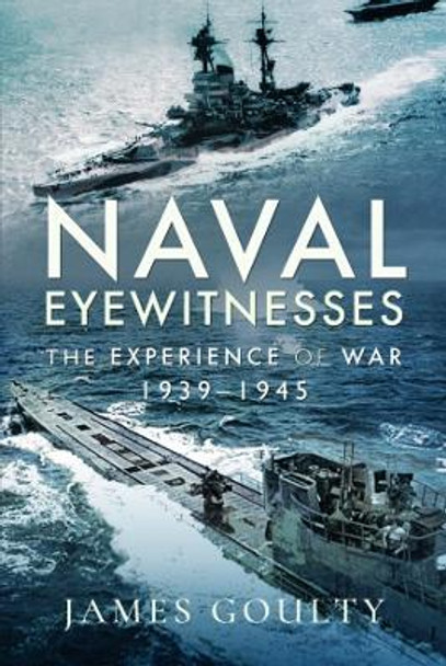 Naval Eyewitnesses: The Experience of War at Sea, 1939-1945 by James Goulty 9781399000710