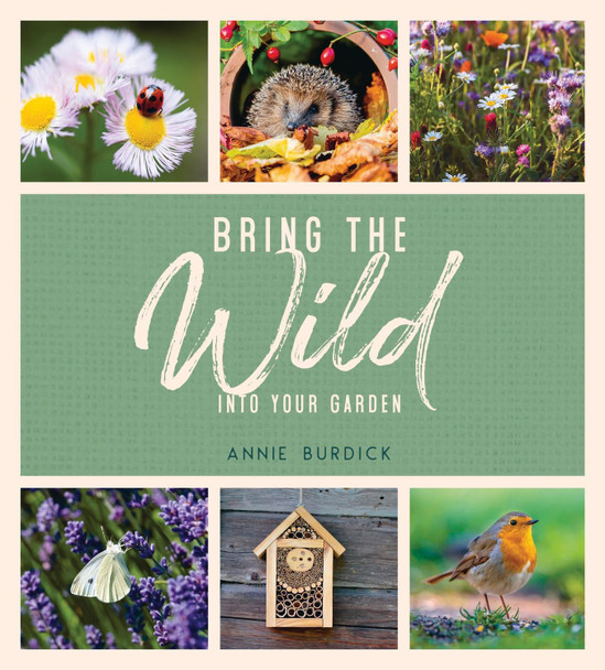 Bring the Wild into Your Garden: Simple Tips for Creating a Wildlife Haven Annie Burdick 9781787836679