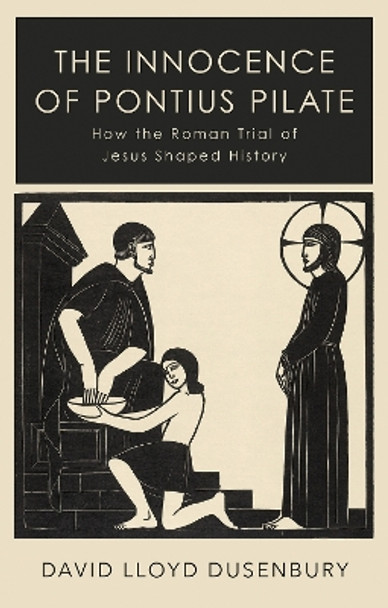 The Innocence of Pontius Pilate: How the Roman Trial of Jesus Shaped History by David Lloyd Dusenbury 9781787382176