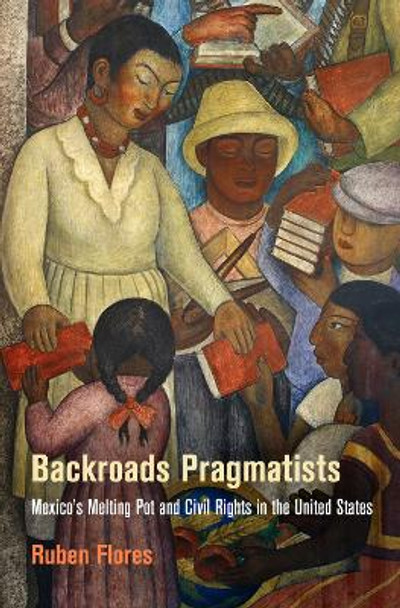 Backroads Pragmatists: Mexico's Melting Pot and Civil Rights in the United States by Ruben Flores 9780812224146