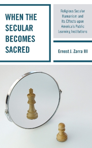 When the Secular becomes Sacred: Religious Secular Humanism and its Effects upon America's Public Learning Institutions by Ernest J., III Zarra 9781475858525