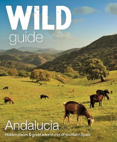 Wild Guide Andalucia: Hidden places, great adventures and the good life in southern Spain by Edwina Pitcher 9781910636299