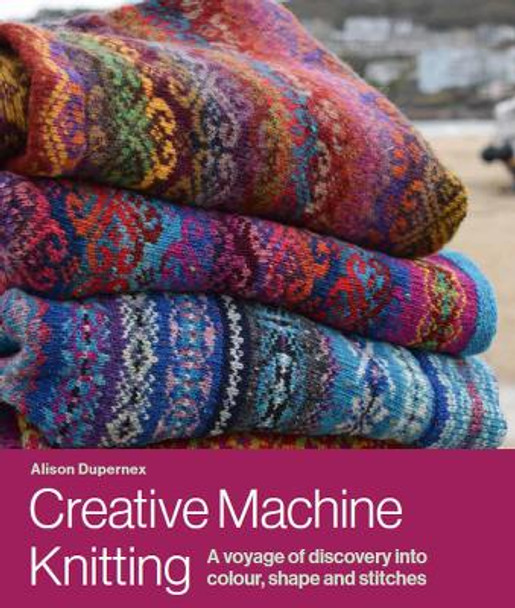 Creative Machine Knitting: A Voyage of Discovery into Colour, Shape and Stitches by Alison Dupernex 9780719840999