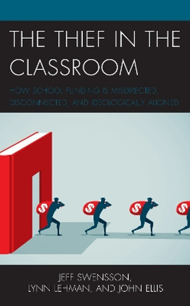 The Thief in the Classroom: How School Funding Is Misdirected, Disconnected, and Ideologically Aligned by Jeff Swensson 9781475860276